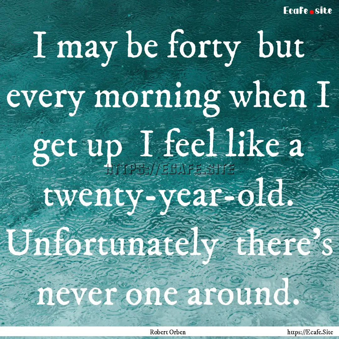 I may be forty but every morning when I.... : Quote by Robert Orben