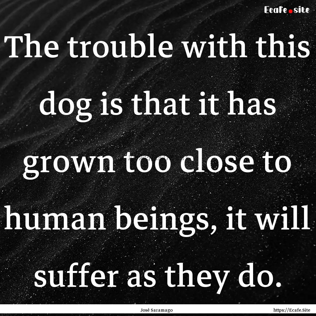 The trouble with this dog is that it has.... : Quote by José Saramago