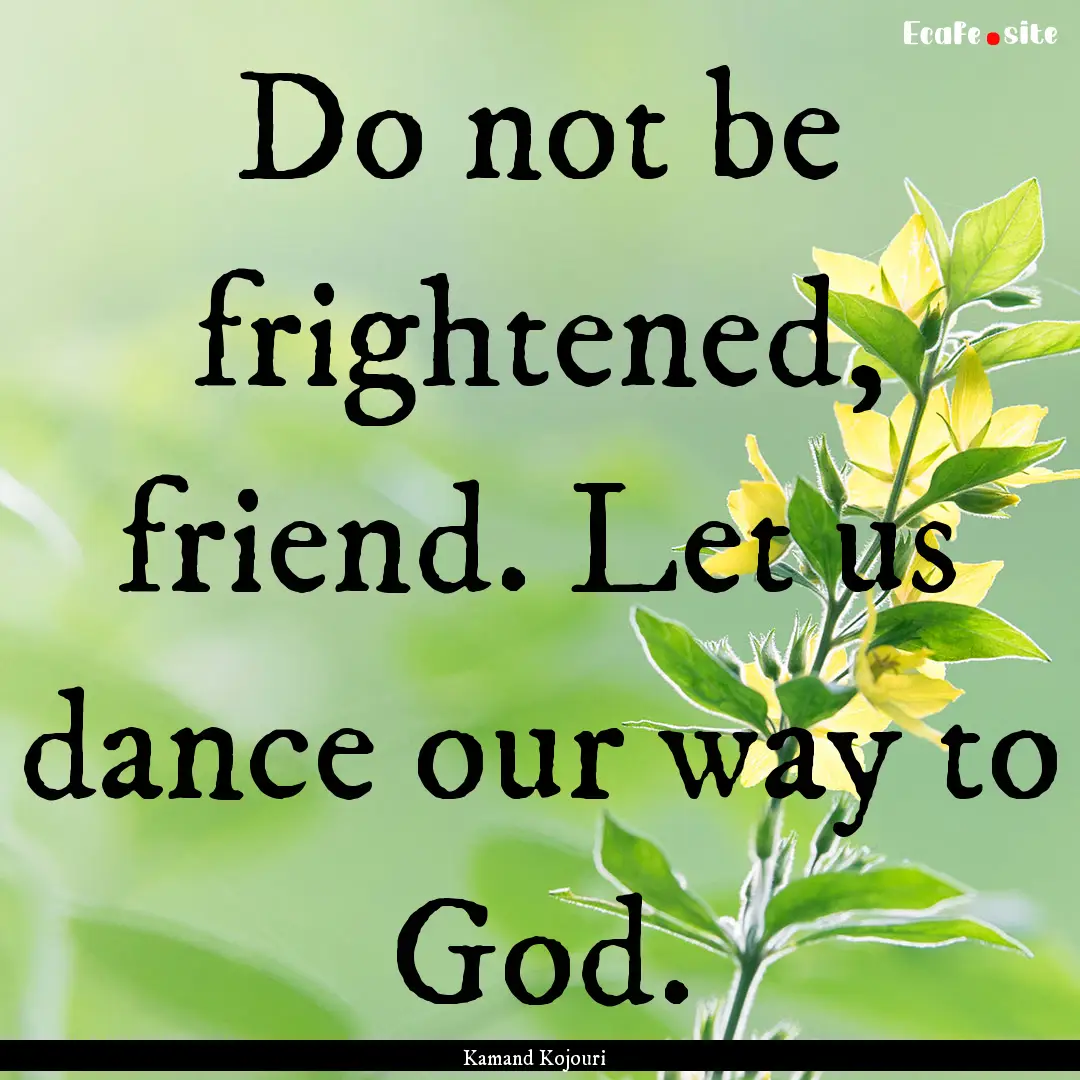 Do not be frightened, friend. Let us dance.... : Quote by Kamand Kojouri