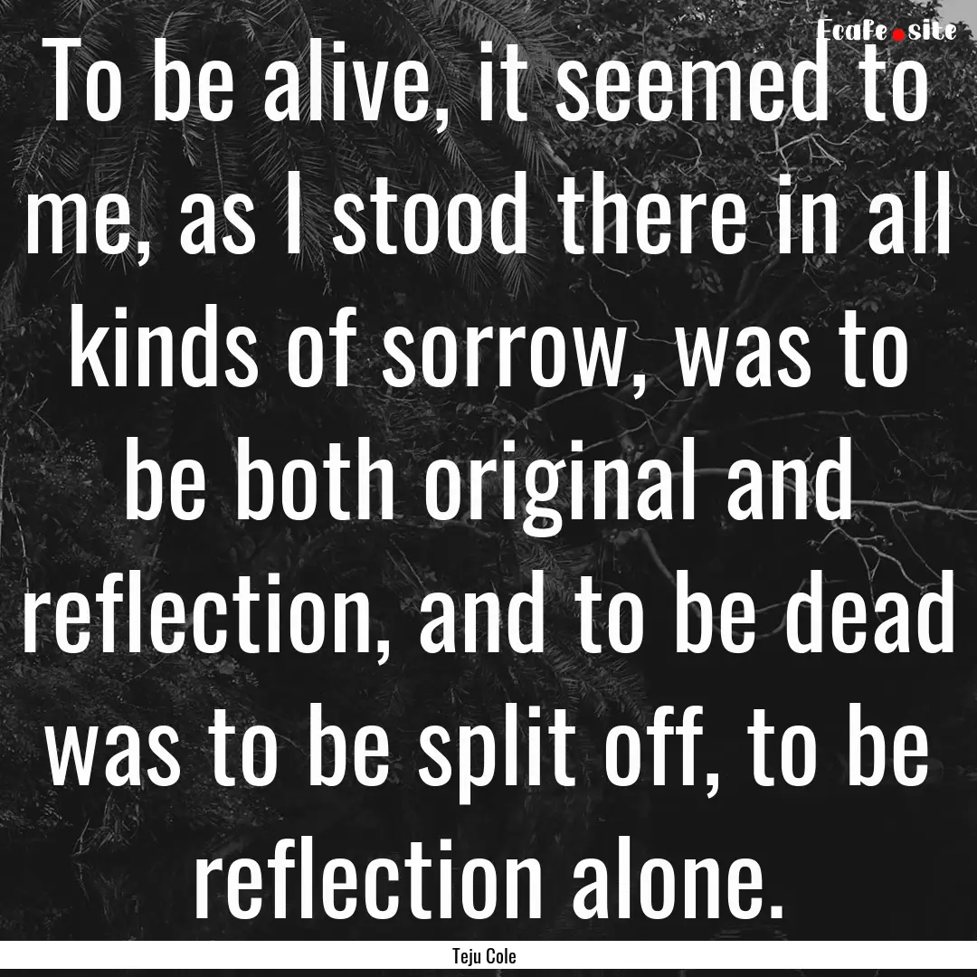 To be alive, it seemed to me, as I stood.... : Quote by Teju Cole