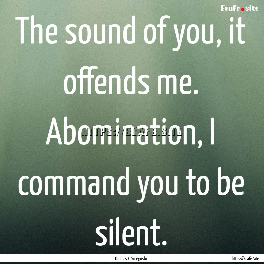 The sound of you, it offends me. Abomination,.... : Quote by Thomas E. Sniegoski