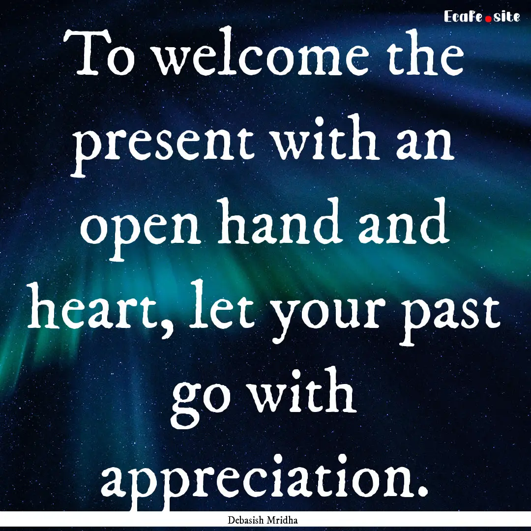 To welcome the present with an open hand.... : Quote by Debasish Mridha