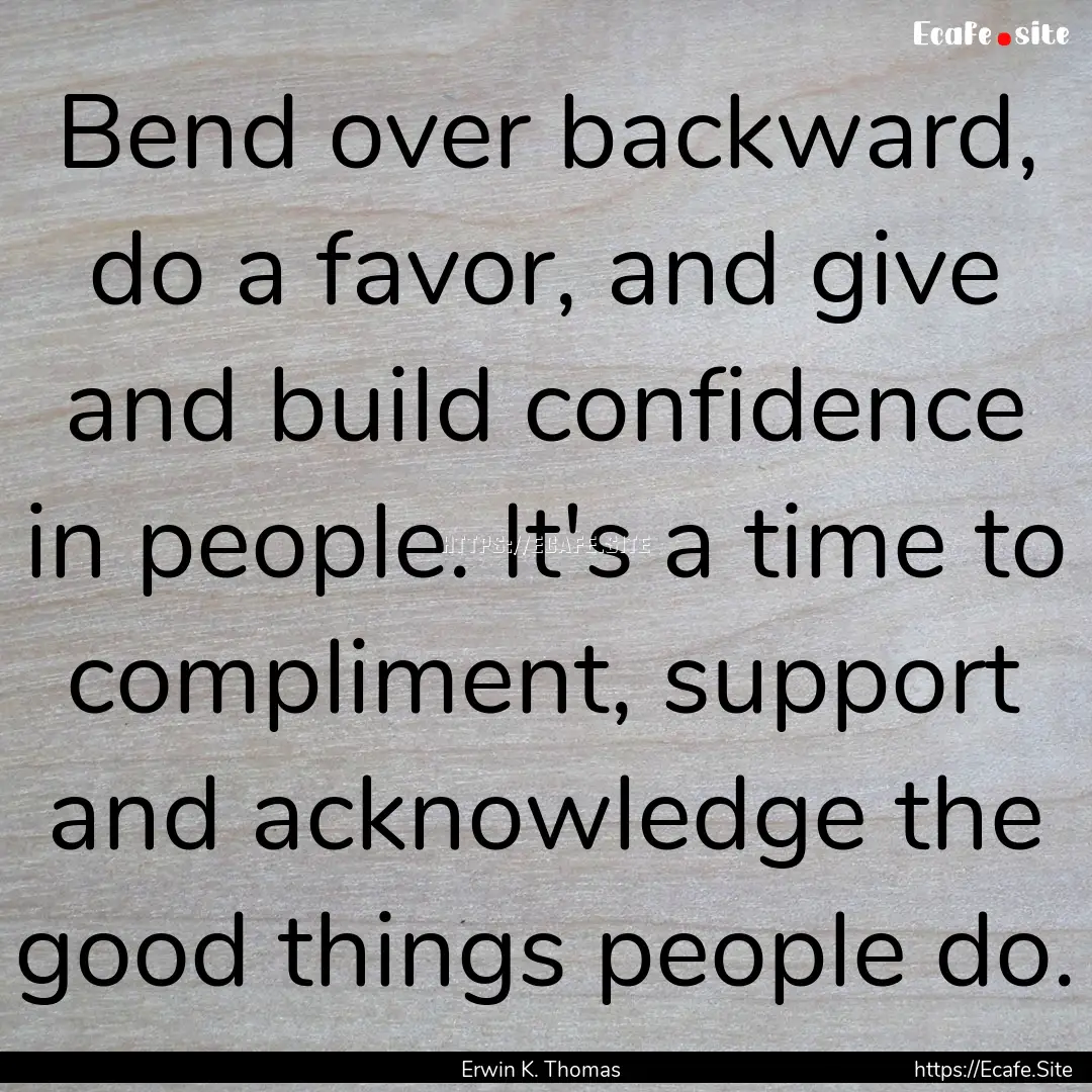 Bend over backward, do a favor, and give.... : Quote by Erwin K. Thomas