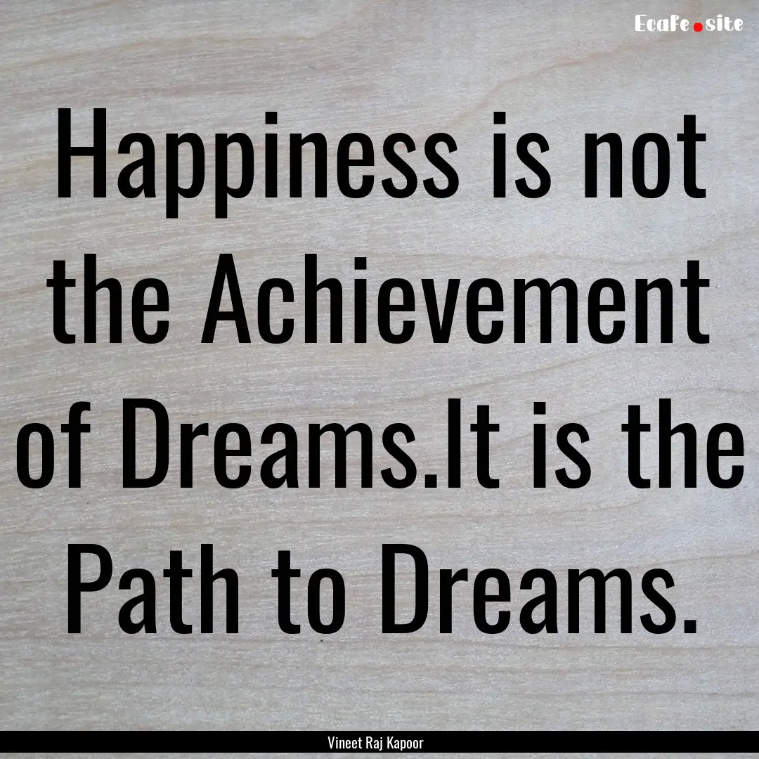 Happiness is not the Achievement of Dreams.It.... : Quote by Vineet Raj Kapoor