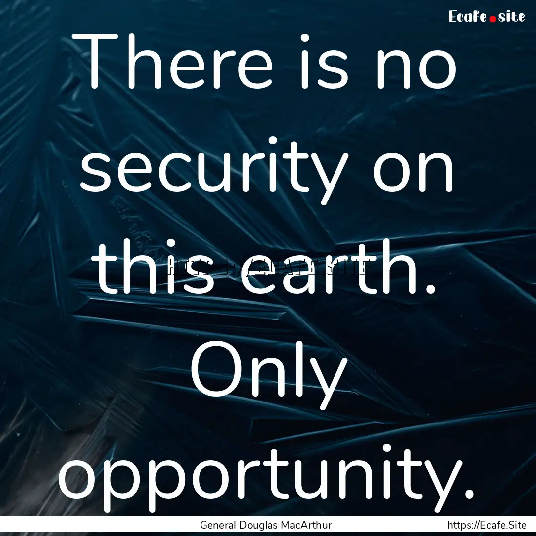 There is no security on this earth. Only.... : Quote by General Douglas MacArthur