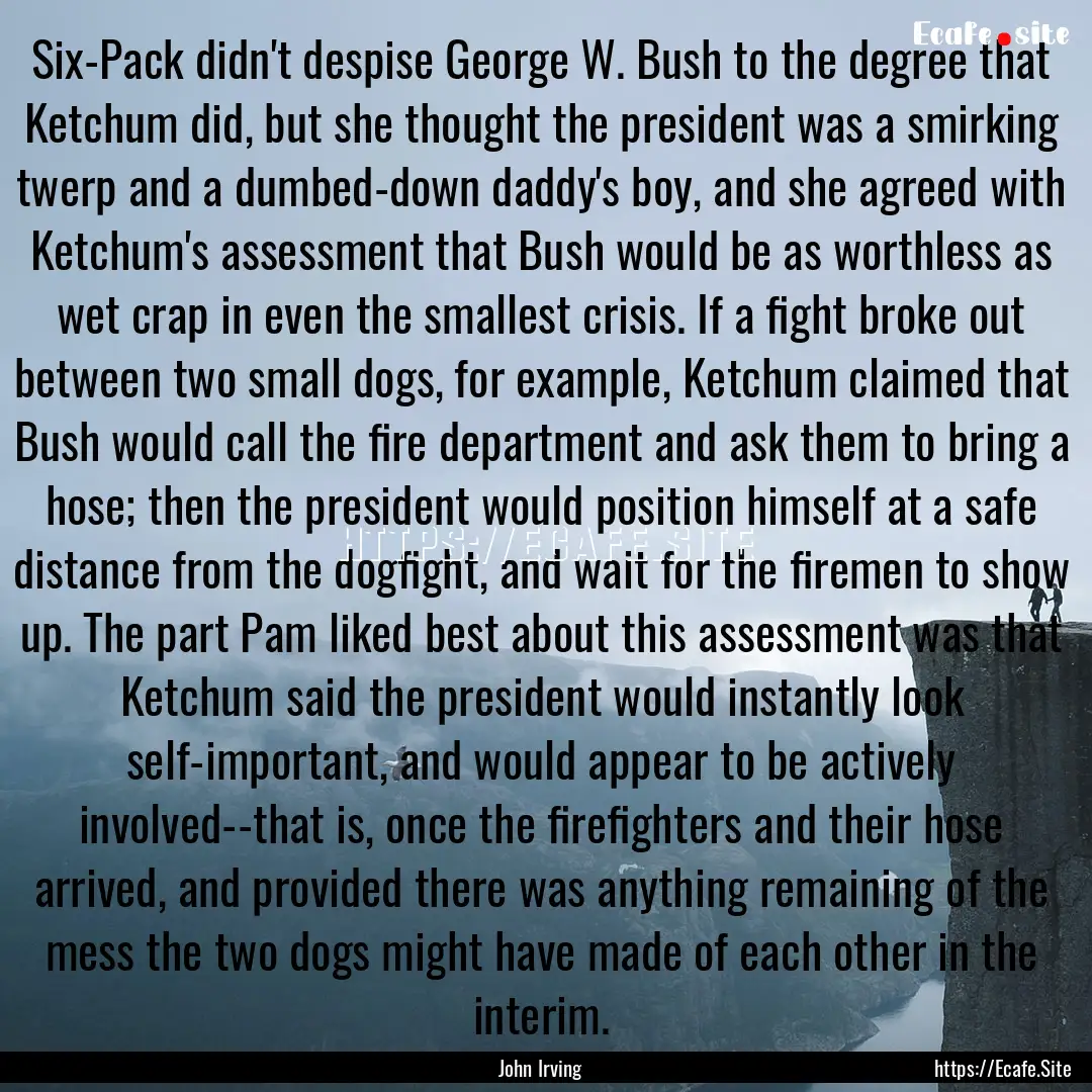 Six-Pack didn't despise George W. Bush to.... : Quote by John Irving