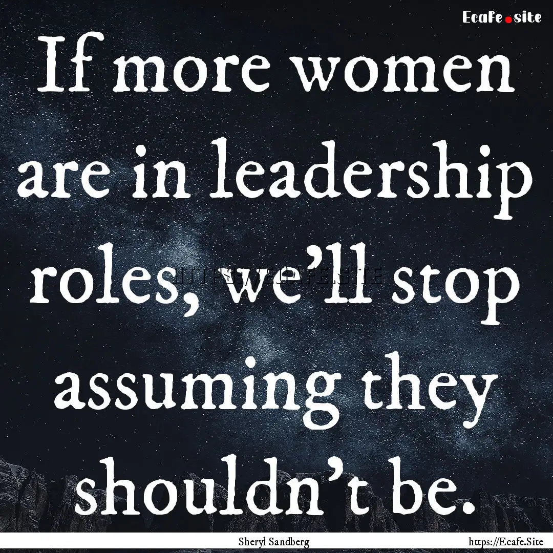 If more women are in leadership roles, we'll.... : Quote by Sheryl Sandberg