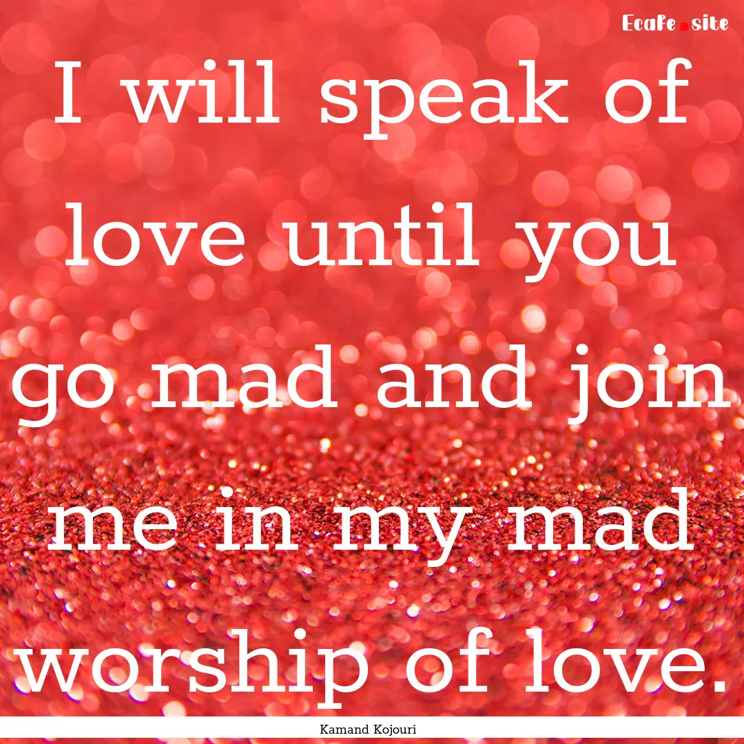 I will speak of love until you go mad and.... : Quote by Kamand Kojouri