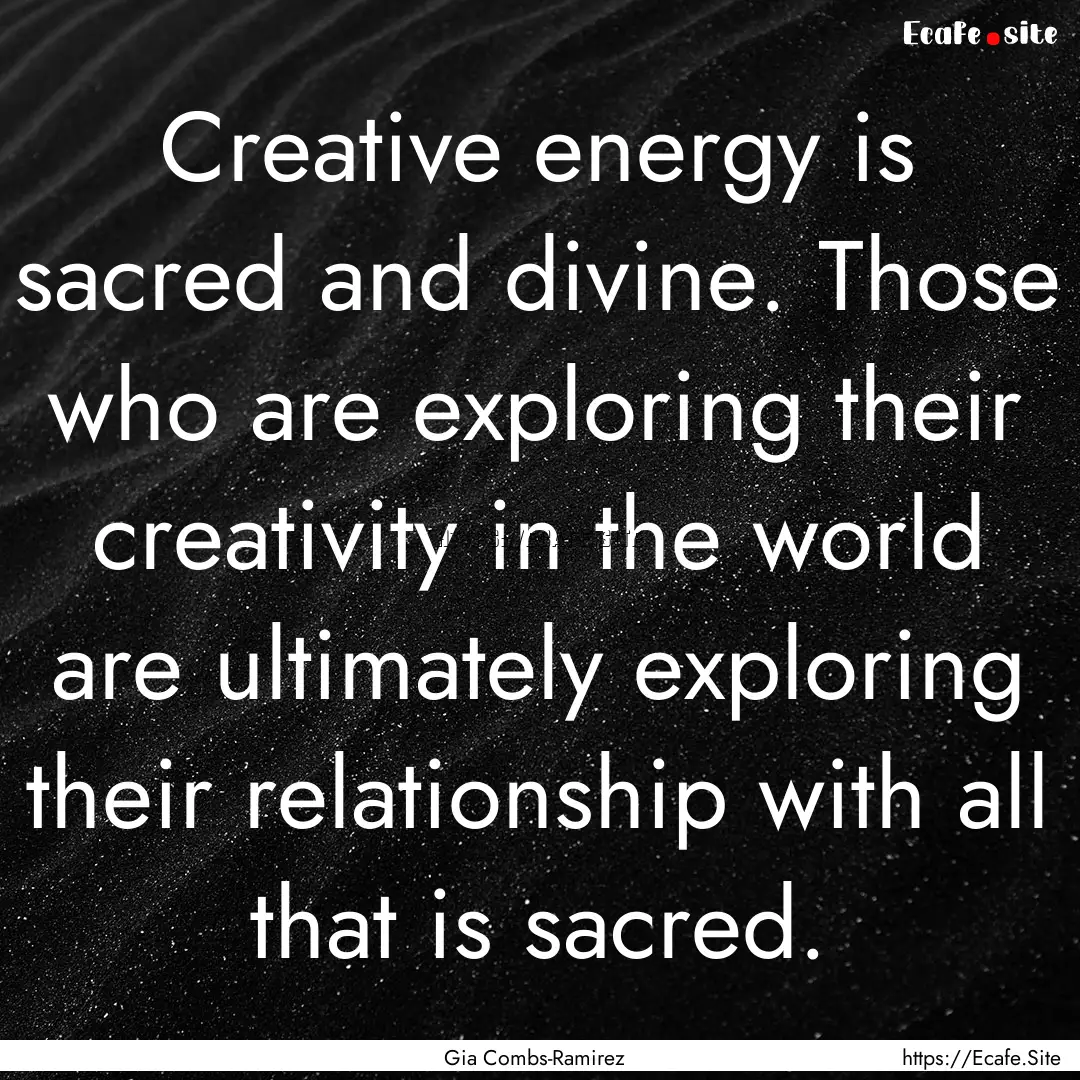 Creative energy is sacred and divine. Those.... : Quote by Gia Combs-Ramirez