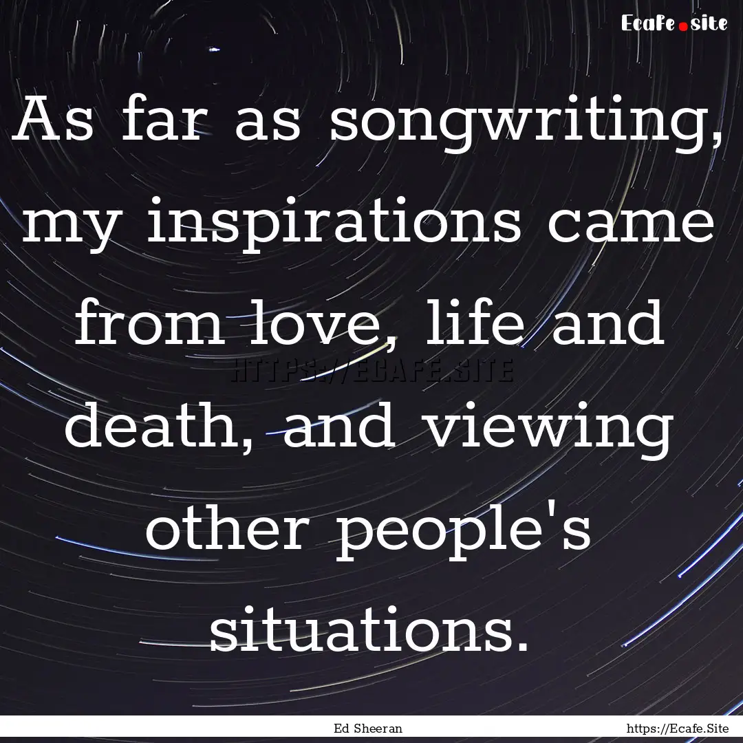 As far as songwriting, my inspirations came.... : Quote by Ed Sheeran