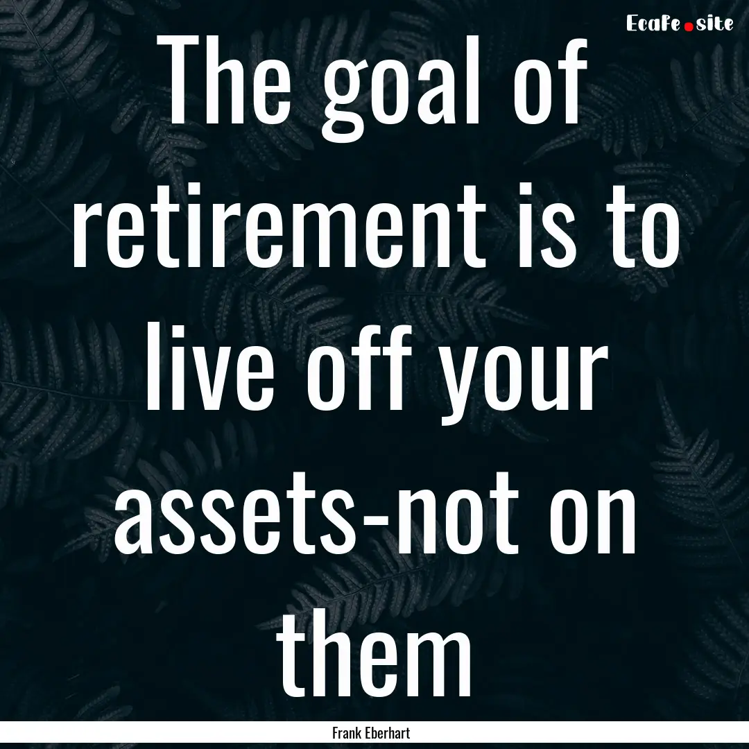 The goal of retirement is to live off your.... : Quote by Frank Eberhart