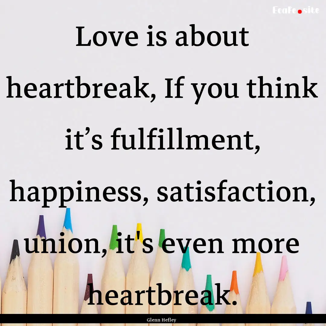 Love is about heartbreak, If you think it’s.... : Quote by Glenn Hefley