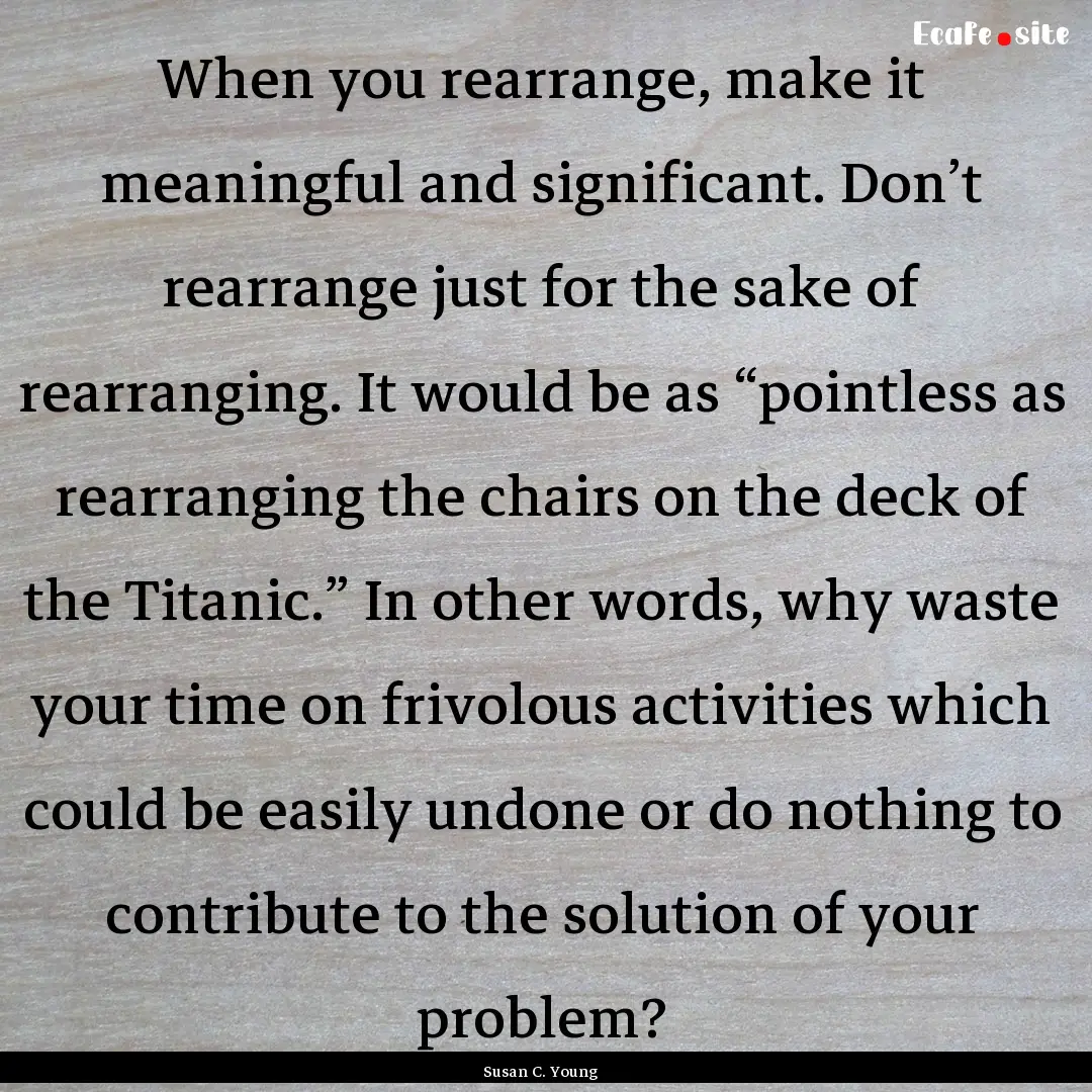 When you rearrange, make it meaningful and.... : Quote by Susan C. Young