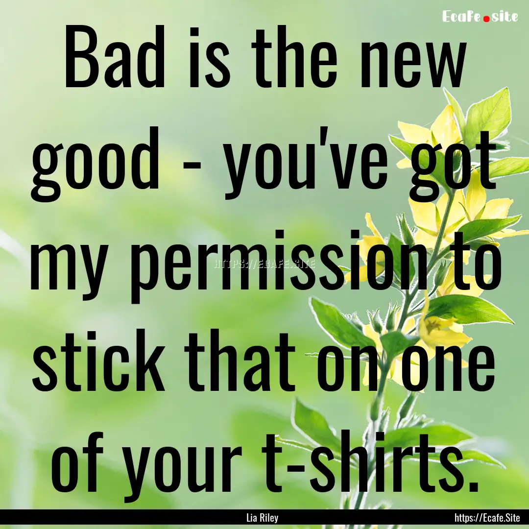 Bad is the new good - you've got my permission.... : Quote by Lia Riley