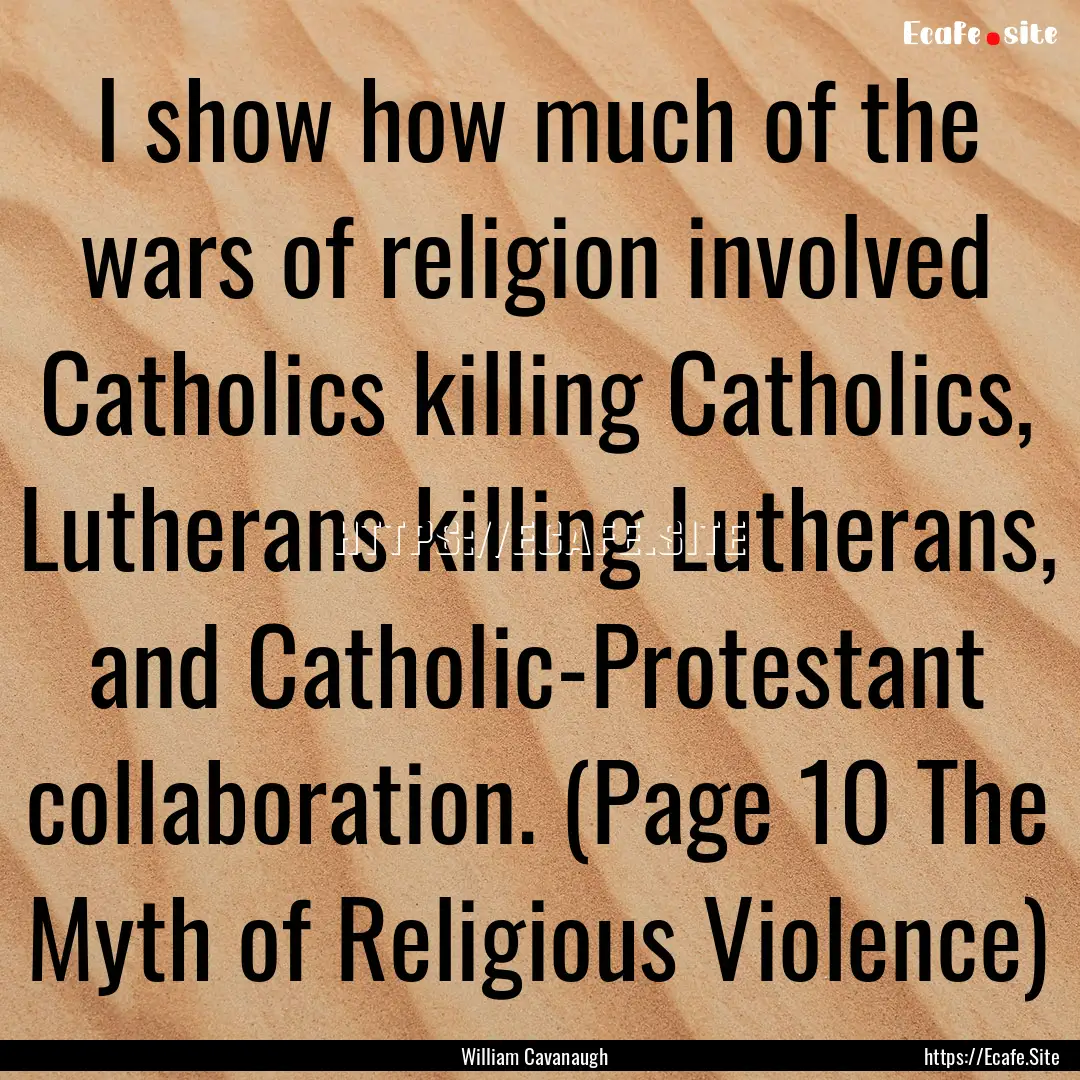 I show how much of the wars of religion involved.... : Quote by William Cavanaugh