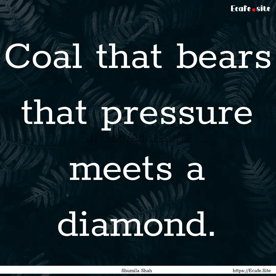 Coal that bears that pressure meets a diamond..... : Quote by Shumila Shah