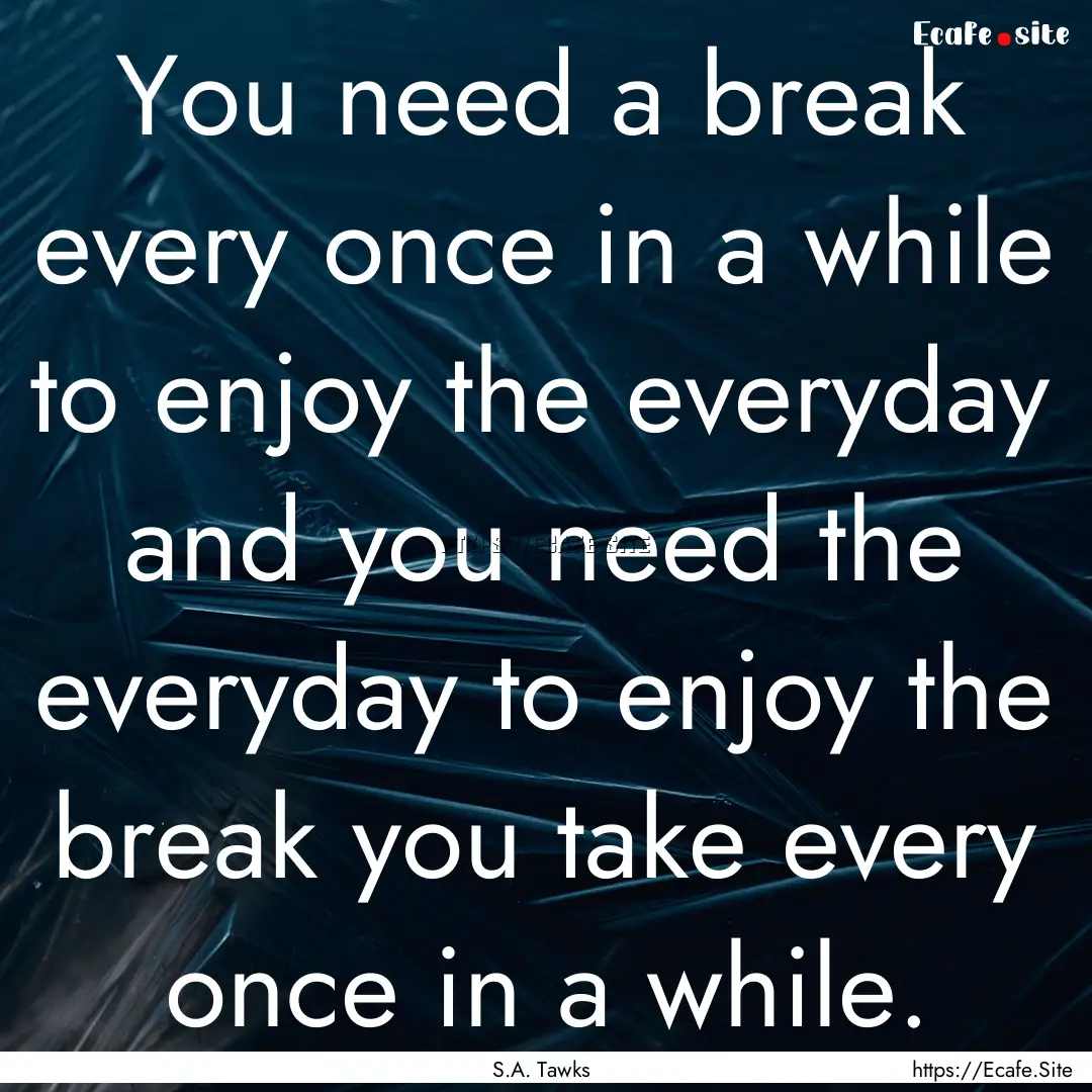 You need a break every once in a while to.... : Quote by S.A. Tawks