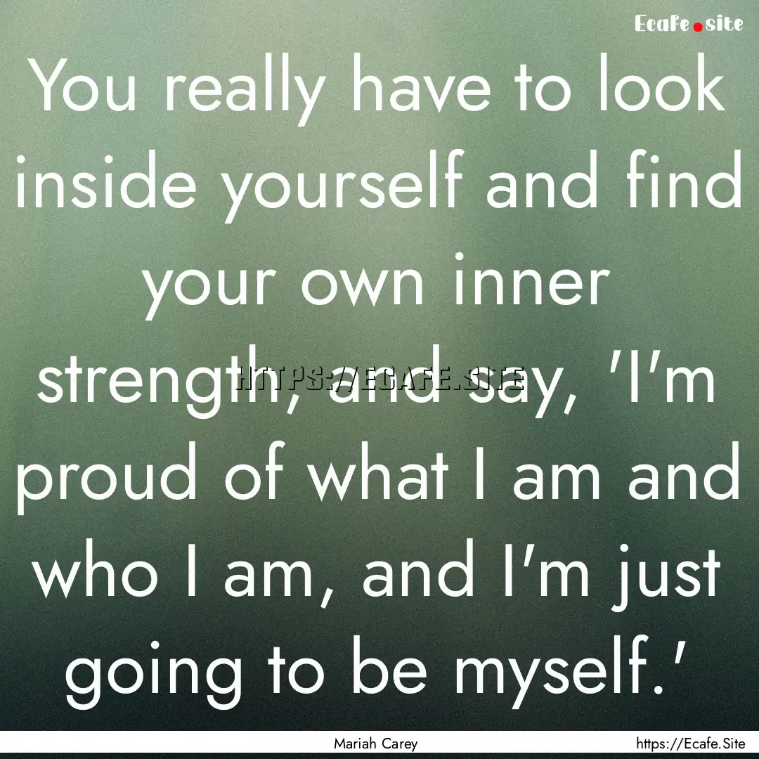 You really have to look inside yourself and.... : Quote by Mariah Carey