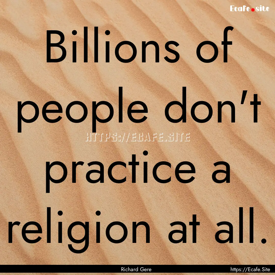 Billions of people don't practice a religion.... : Quote by Richard Gere