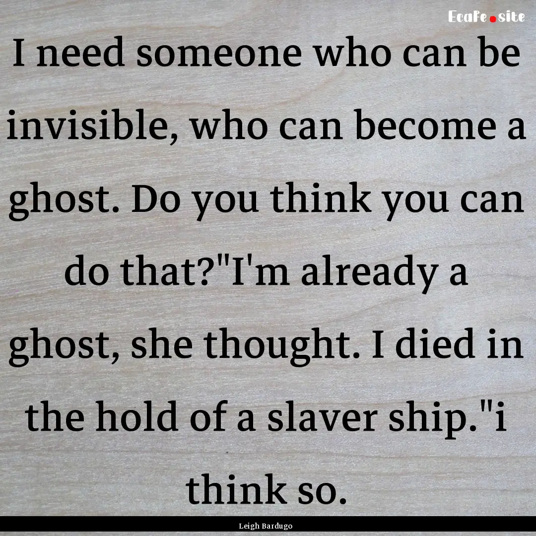 I need someone who can be invisible, who.... : Quote by Leigh Bardugo