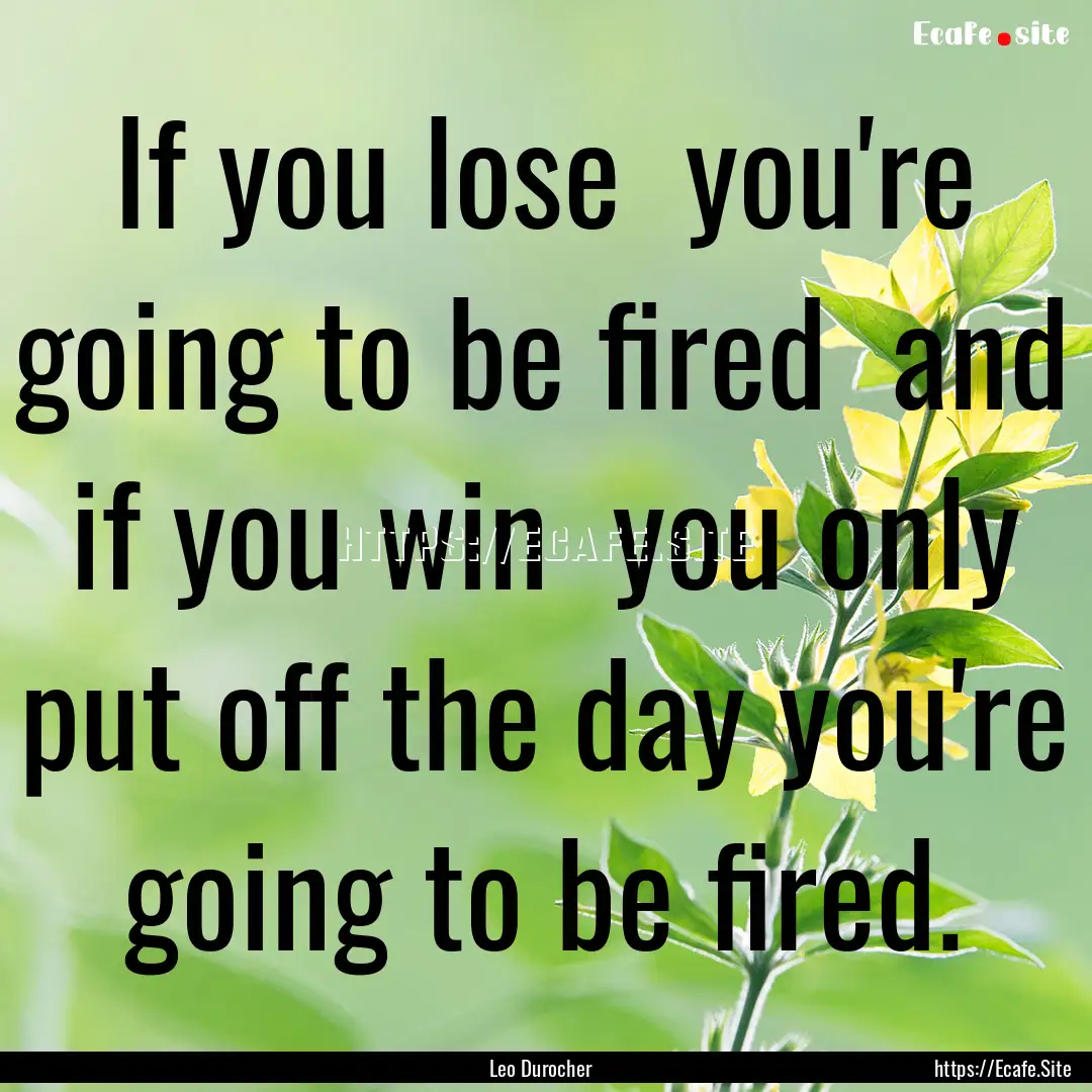 If you lose you're going to be fired and.... : Quote by Leo Durocher