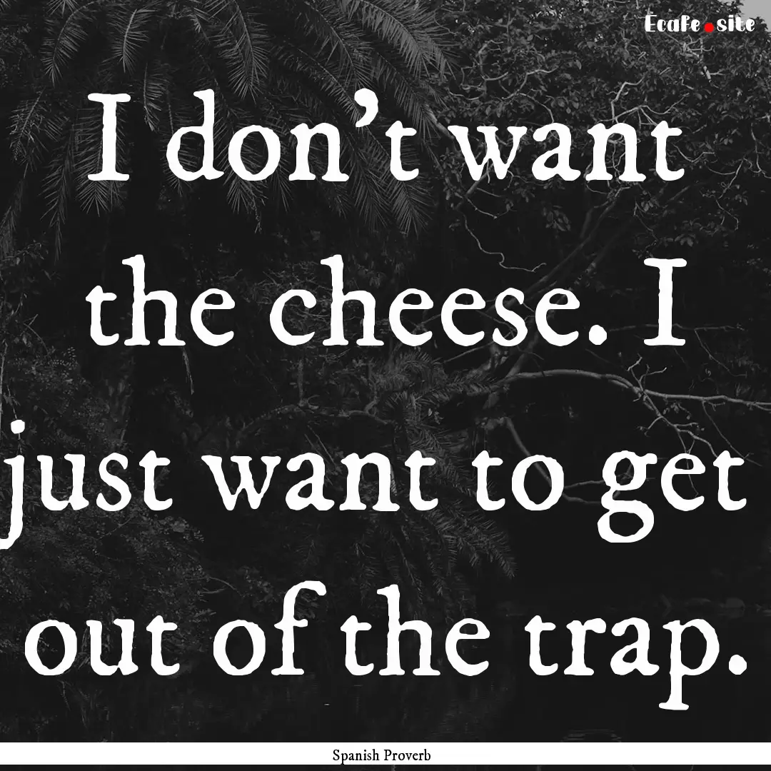 I don't want the cheese. I just want to get.... : Quote by Spanish Proverb