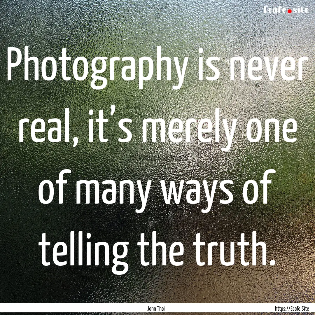 Photography is never real, it’s merely.... : Quote by John Thai