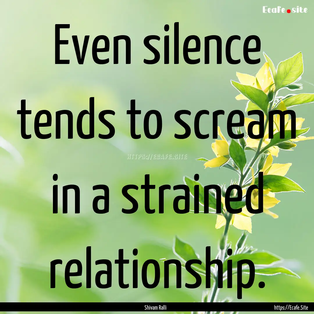 Even silence tends to scream in a strained.... : Quote by Shivam Ralli