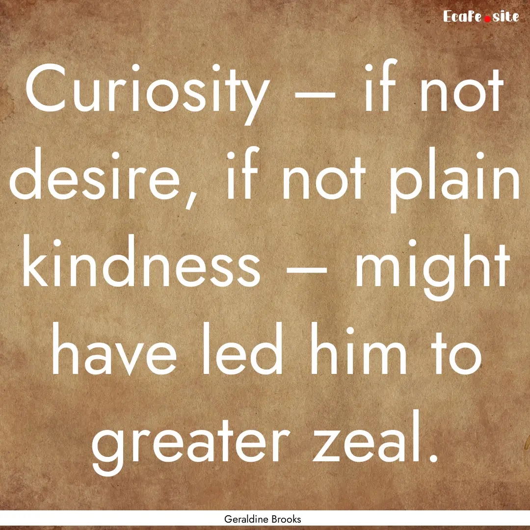 Curiosity – if not desire, if not plain.... : Quote by Geraldine Brooks