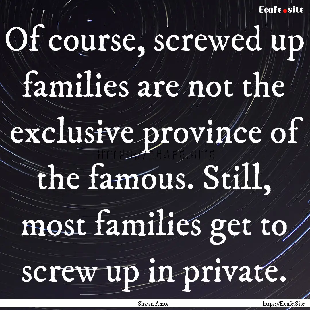 Of course, screwed up families are not the.... : Quote by Shawn Amos