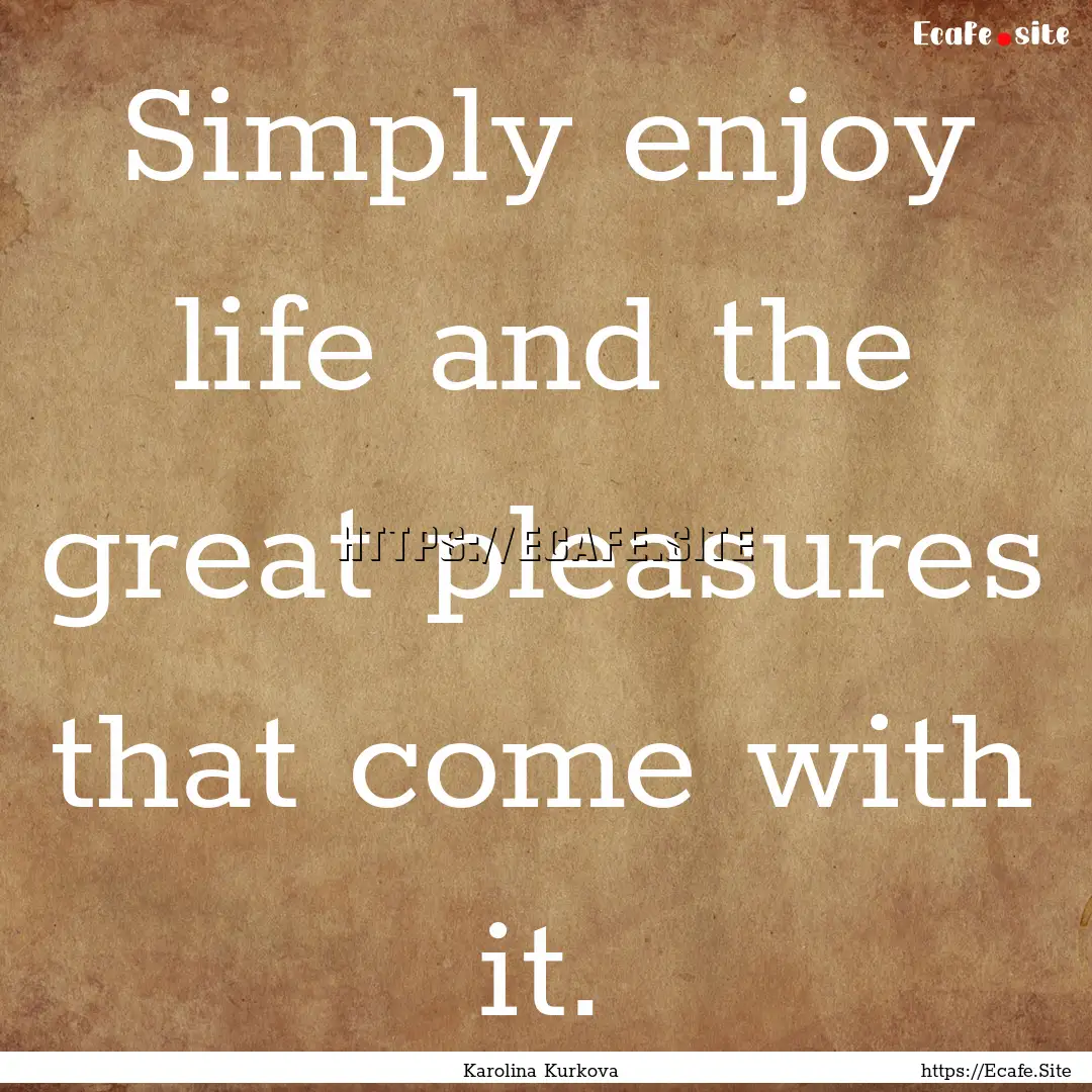 Simply enjoy life and the great pleasures.... : Quote by Karolina Kurkova