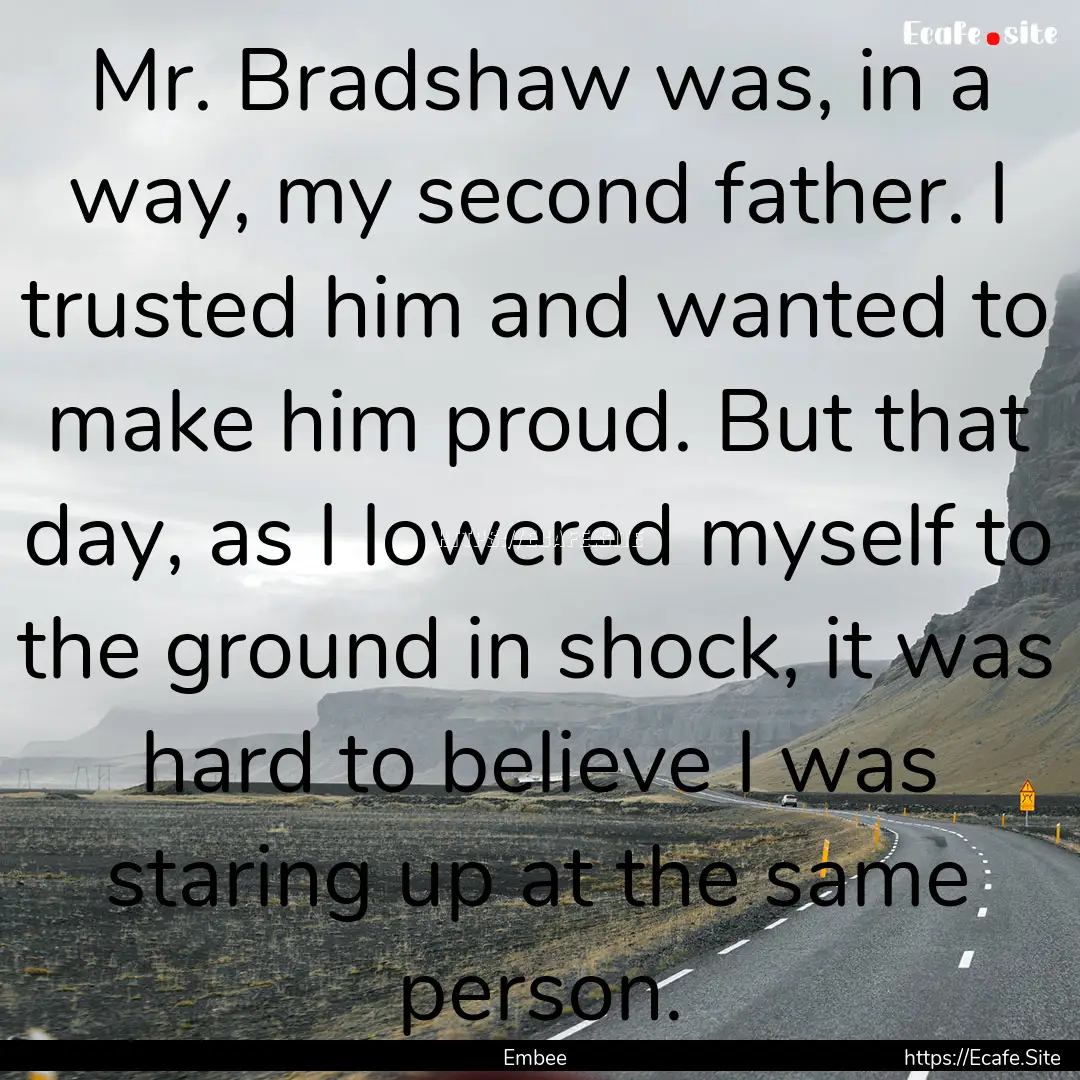 Mr. Bradshaw was, in a way, my second father..... : Quote by Embee