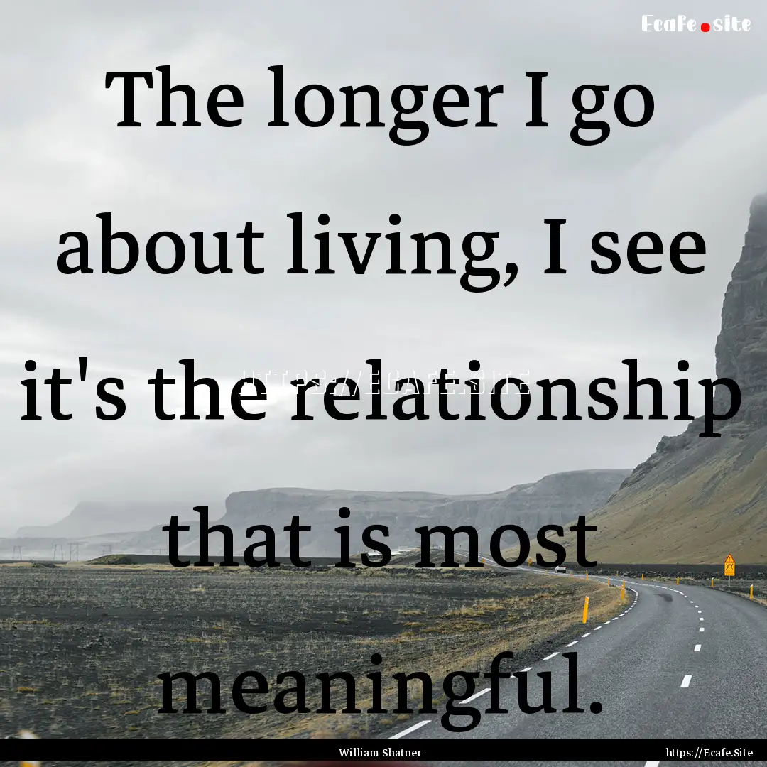 The longer I go about living, I see it's.... : Quote by William Shatner