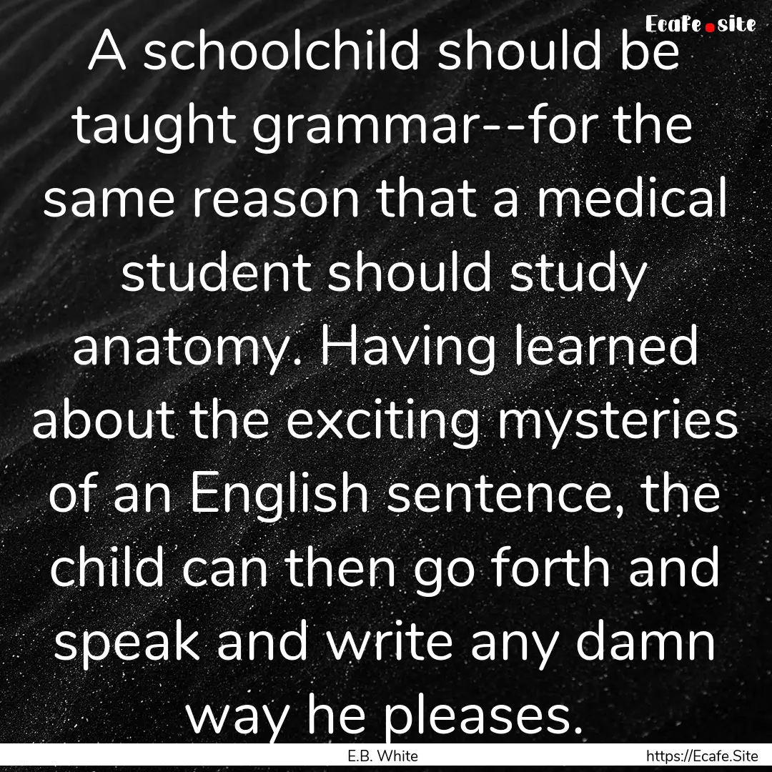 A schoolchild should be taught grammar--for.... : Quote by E.B. White