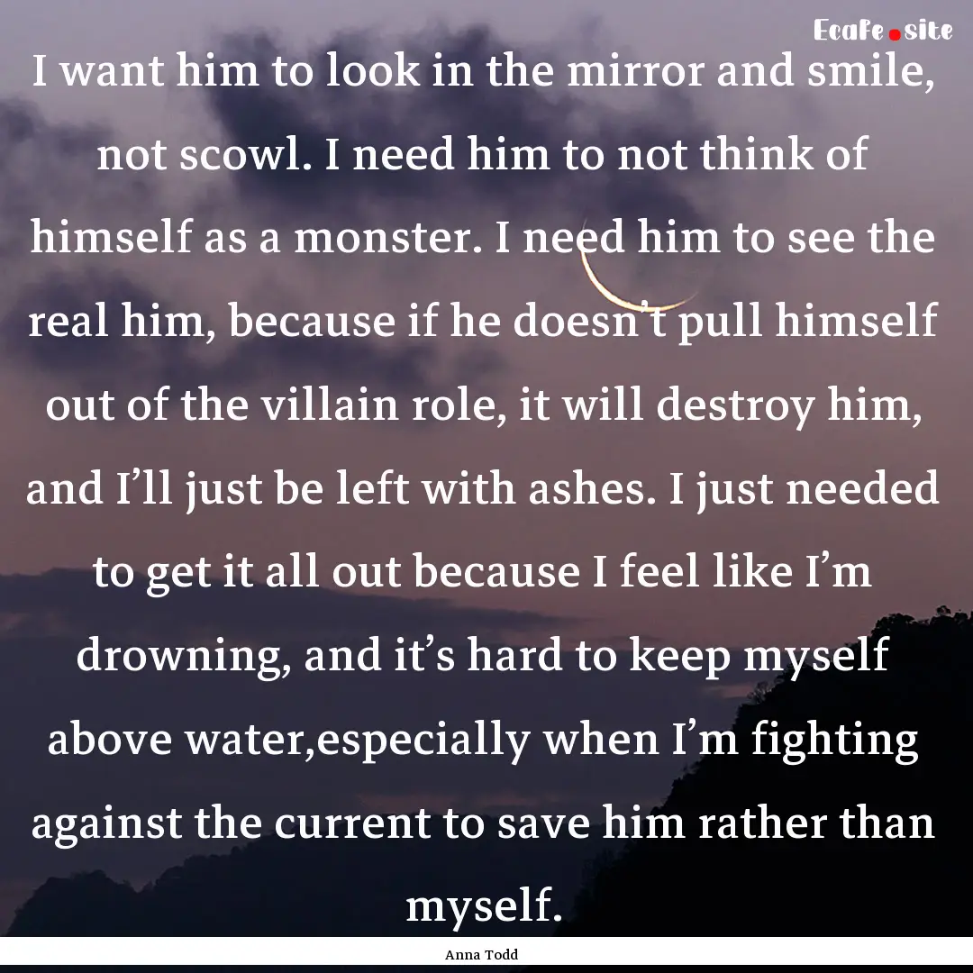 I want him to look in the mirror and smile,.... : Quote by Anna Todd