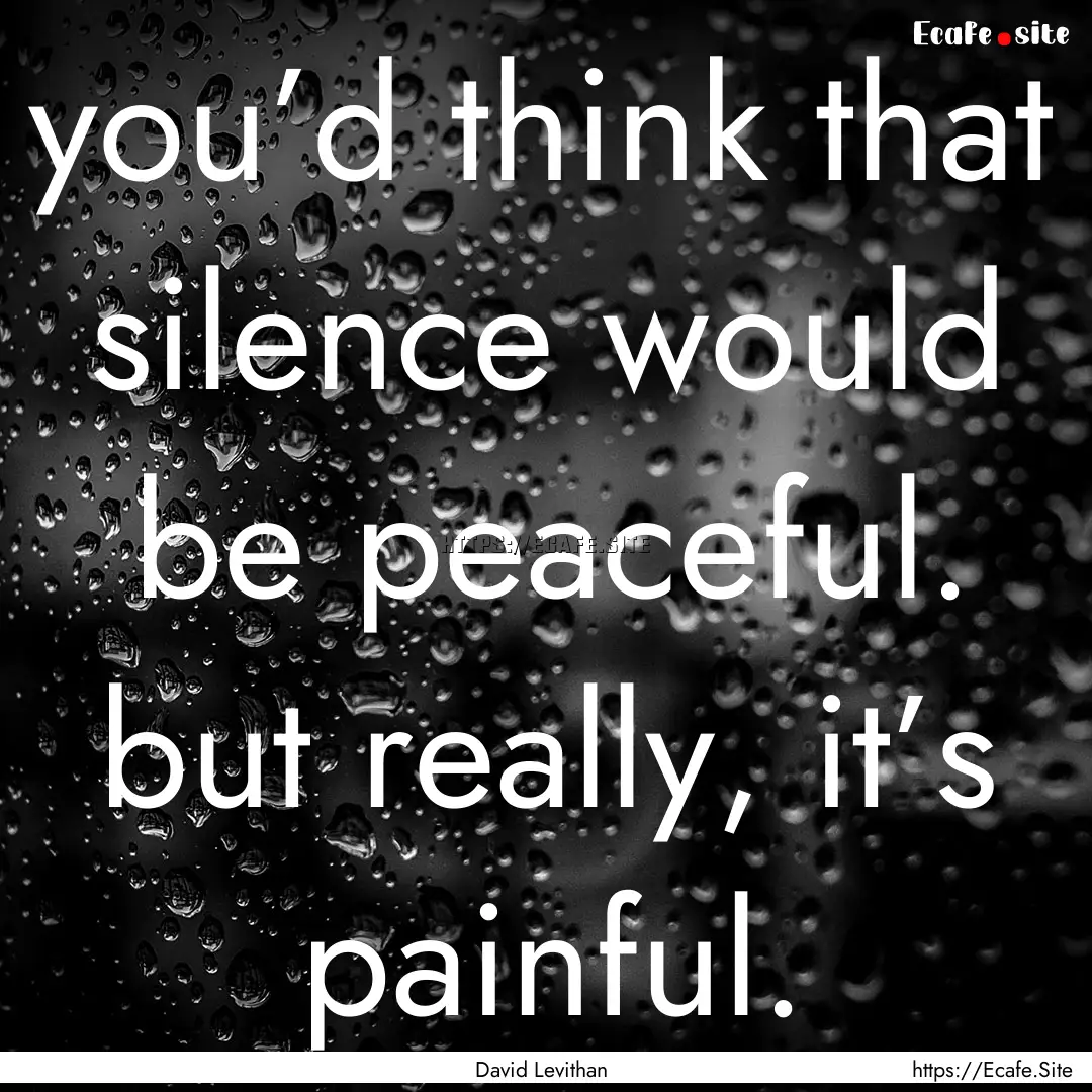 you’d think that silence would be peaceful..... : Quote by David Levithan