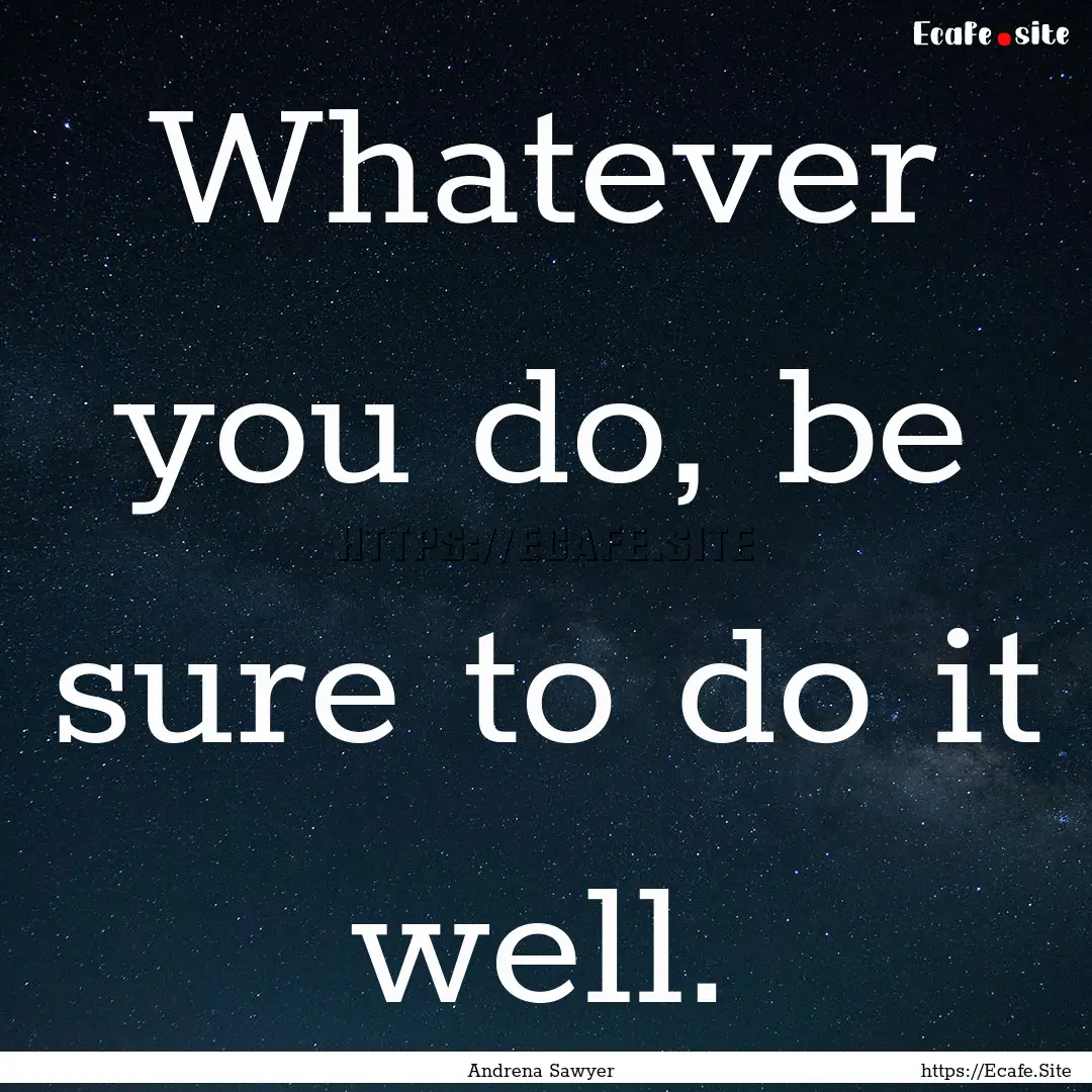 Whatever you do, be sure to do it well. : Quote by Andrena Sawyer