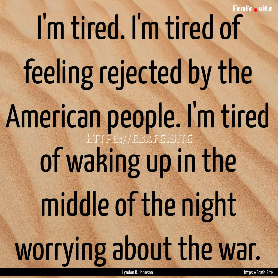 I'm tired. I'm tired of feeling rejected.... : Quote by Lyndon B. Johnson