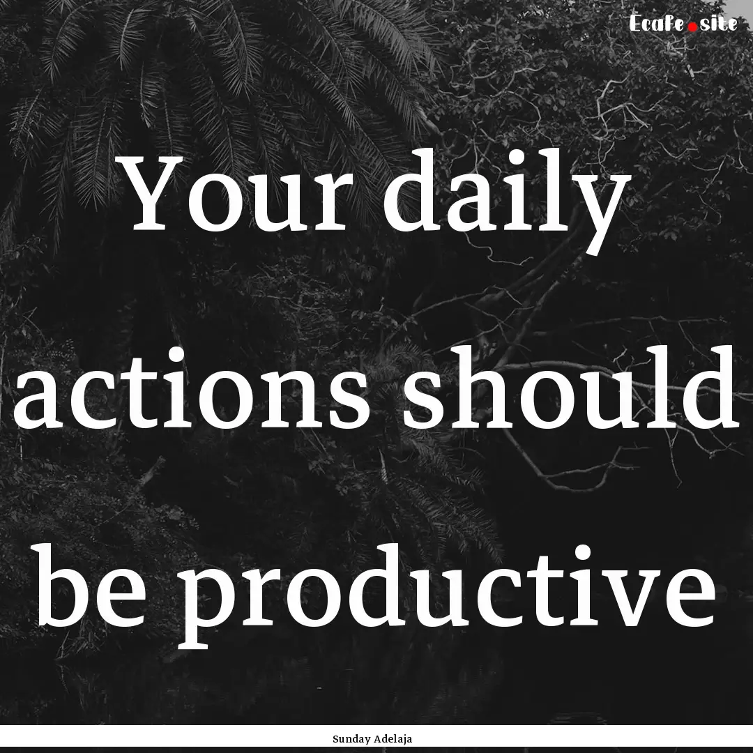 Your daily actions should be productive : Quote by Sunday Adelaja