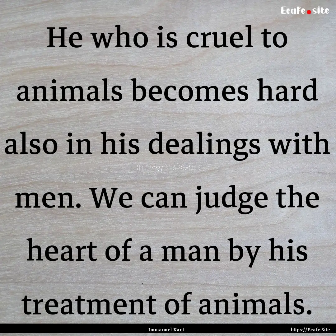 He who is cruel to animals becomes hard also.... : Quote by Immanuel Kant