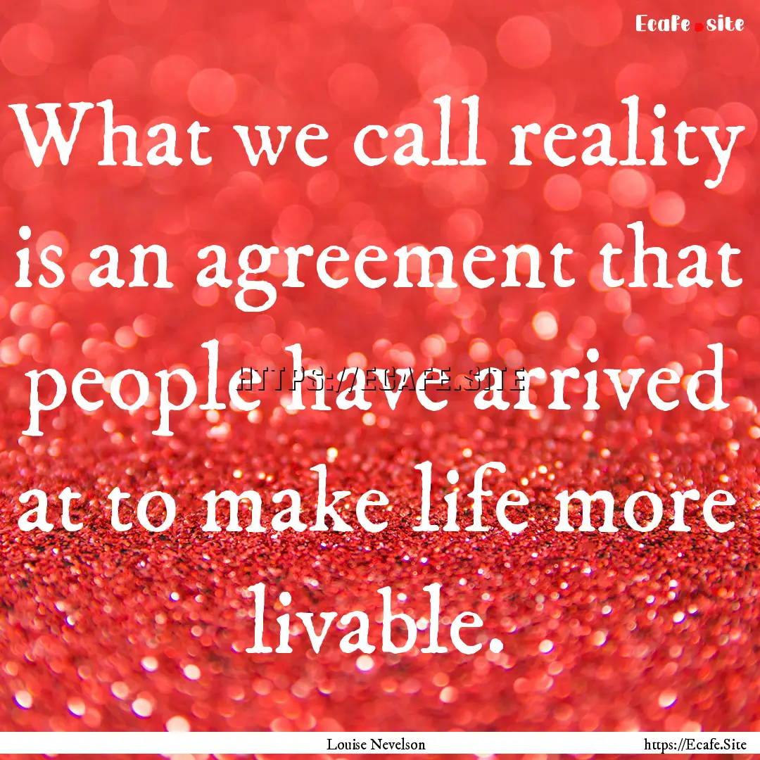 What we call reality is an agreement that.... : Quote by Louise Nevelson