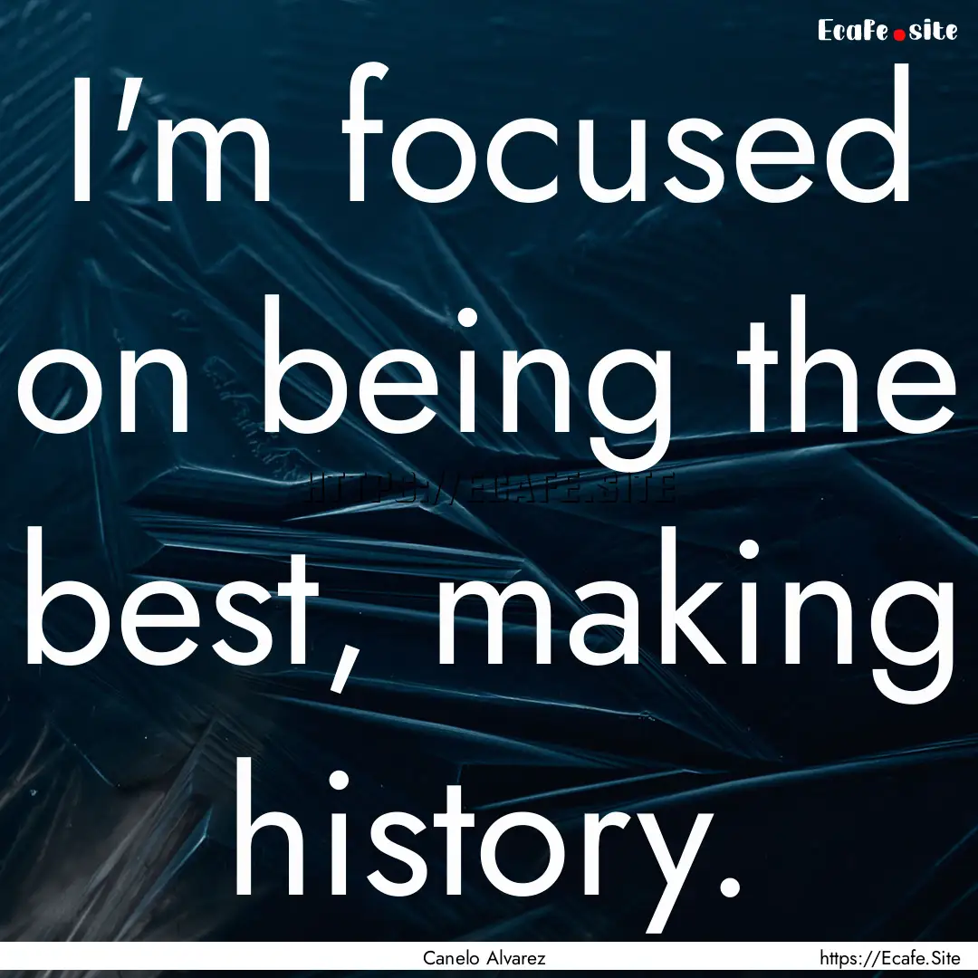 I'm focused on being the best, making history..... : Quote by Canelo Alvarez