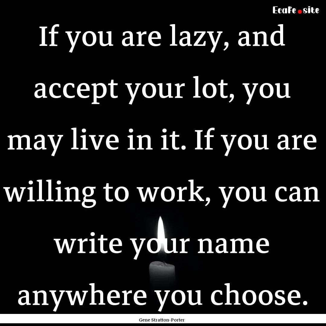 If you are lazy, and accept your lot, you.... : Quote by Gene Stratton-Porter