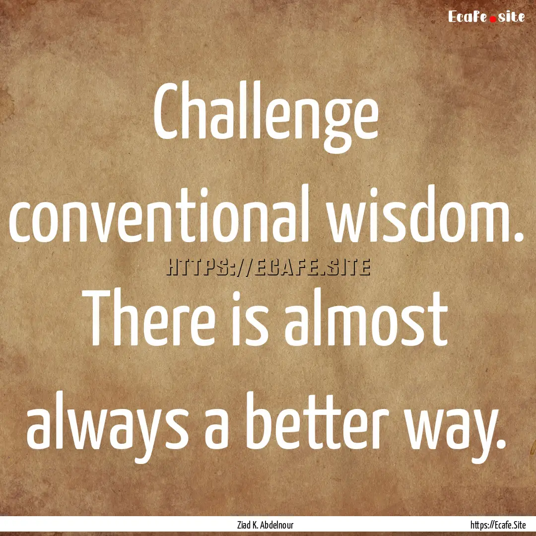 Challenge conventional wisdom. There is almost.... : Quote by Ziad K. Abdelnour