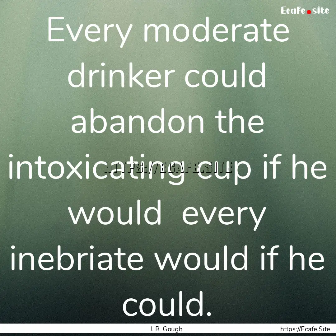 Every moderate drinker could abandon the.... : Quote by J. B. Gough