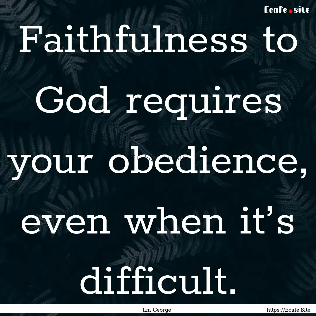 Faithfulness to God requires your obedience,.... : Quote by Jim George