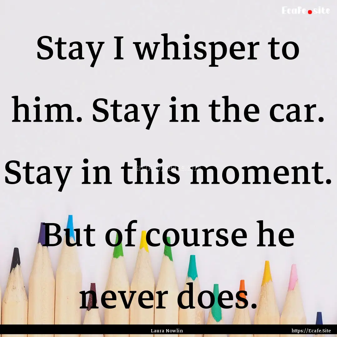 Stay I whisper to him. Stay in the car. Stay.... : Quote by Laura Nowlin