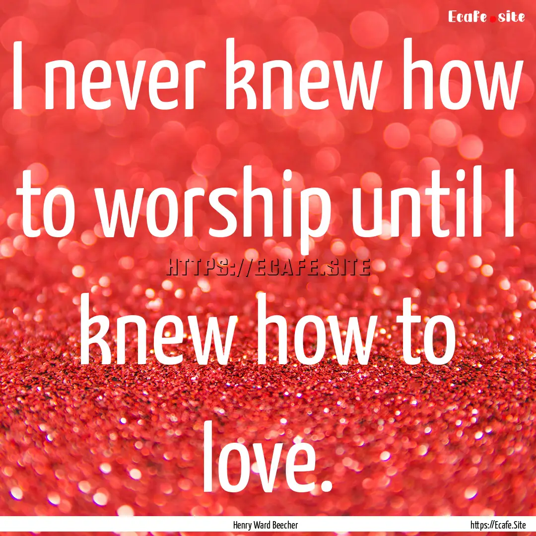 I never knew how to worship until I knew.... : Quote by Henry Ward Beecher