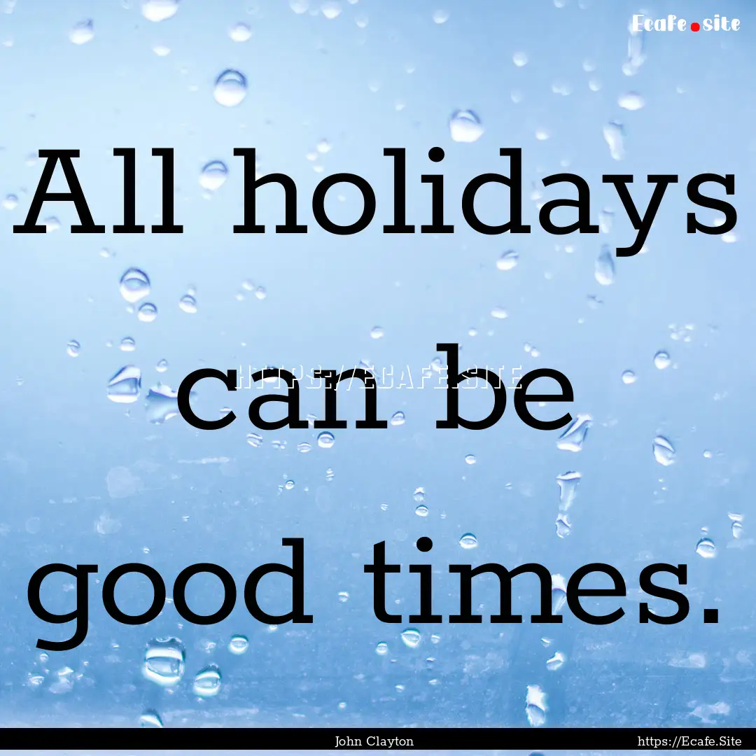 All holidays can be good times. : Quote by John Clayton