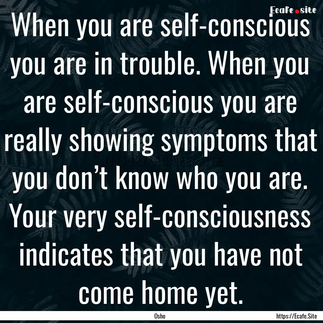 When you are self-conscious you are in trouble..... : Quote by Osho